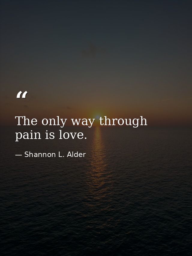 The only way through pain is love. — Shannon L. Alder