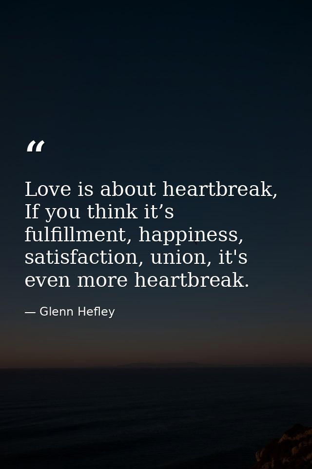 Love is about heartbreak, If you think it’s fulfillment, happiness, satisfaction, union, it's even more heartbreak. — Glenn Hefley