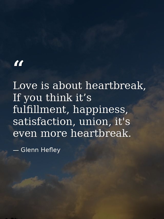 Love is about heartbreak, If you think it’s fulfillment, happiness, satisfaction, union, it's even more heartbreak. — Glenn Hefley