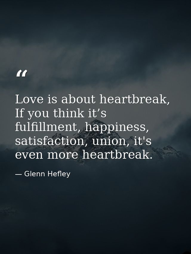 Love is about heartbreak, If you think it’s fulfillment, happiness, satisfaction, union, it's even more heartbreak. — Glenn Hefley
