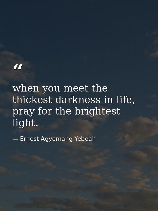 when you meet the thickest darkness in life, pray for the brightest light. — Ernest Agyemang Yeboah
