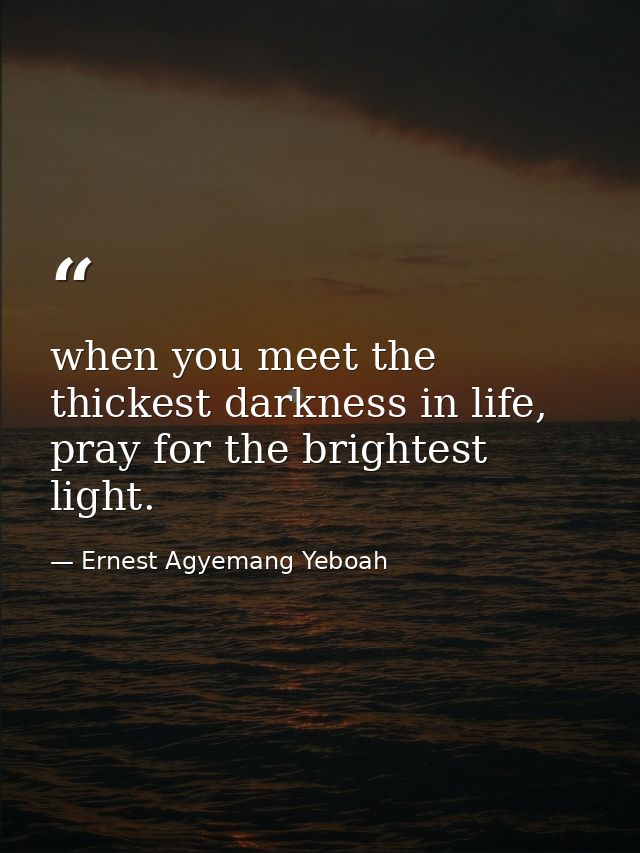 when you meet the thickest darkness in life, pray for the brightest light. — Ernest Agyemang Yeboah