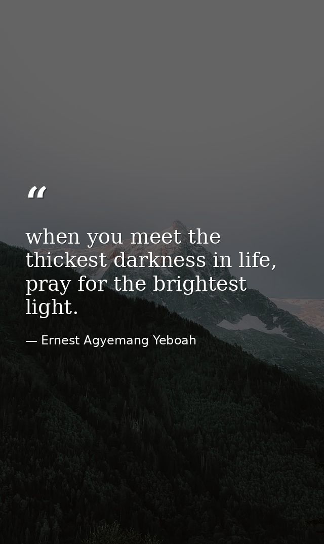 when you meet the thickest darkness in life, pray for the brightest light. — Ernest Agyemang Yeboah