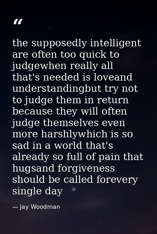 the supposedly intelligent are often too quick to judgewhen really all that's needed is loveand understandingbut try not — Jay Woodman