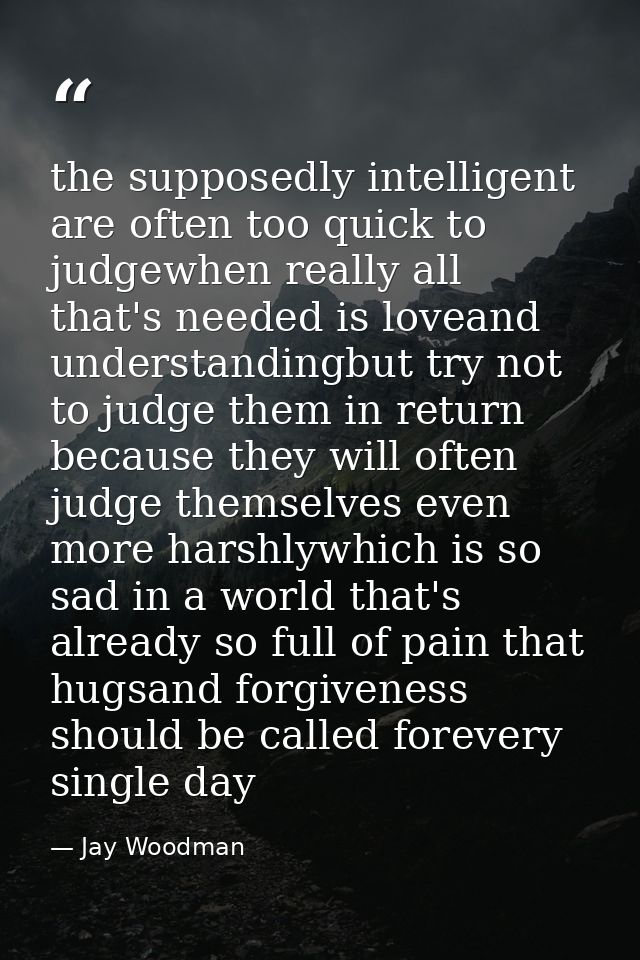 the supposedly intelligent are often too quick to judgewhen really all that's needed is loveand understandingbut try not — Jay Woodman
