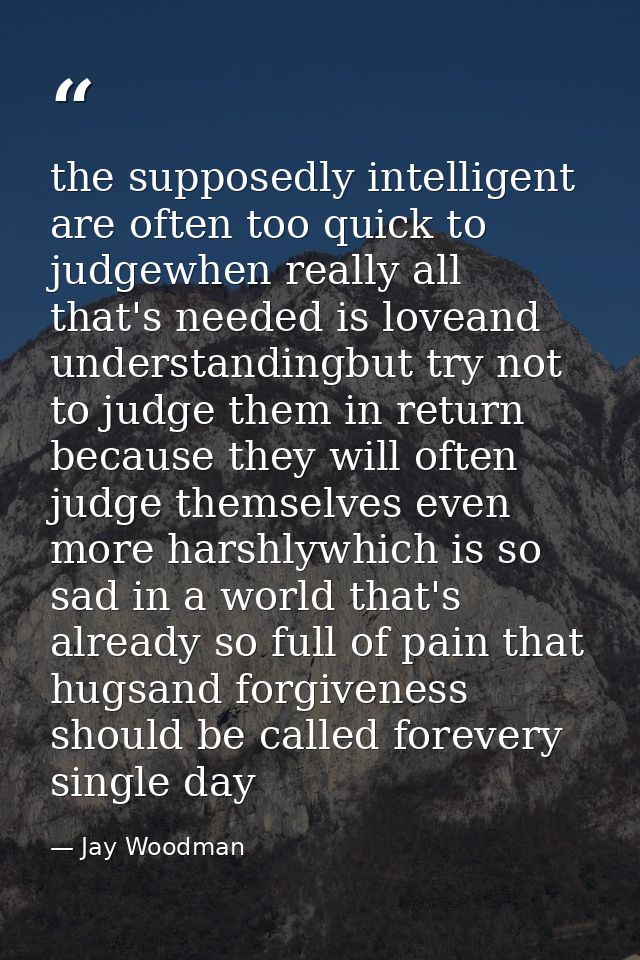 the supposedly intelligent are often too quick to judgewhen really all that's needed is loveand understandingbut try not — Jay Woodman