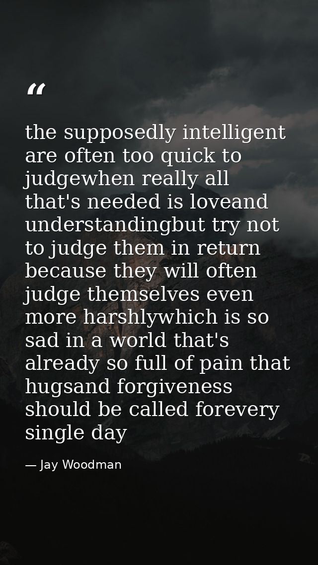the supposedly intelligent are often too quick to judgewhen really all that's needed is loveand understandingbut try not — Jay Woodman