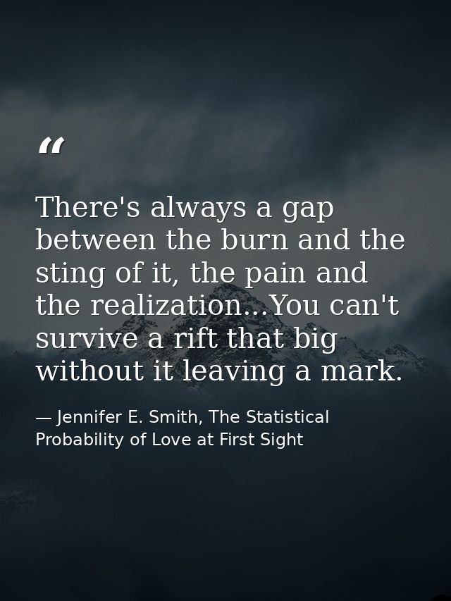 There's always a gap between the burn and the sting of it, the pain and the realization...You can't survive a rift that  — Jennifer E. Smith, The Statistical Probability of Love at First Sight