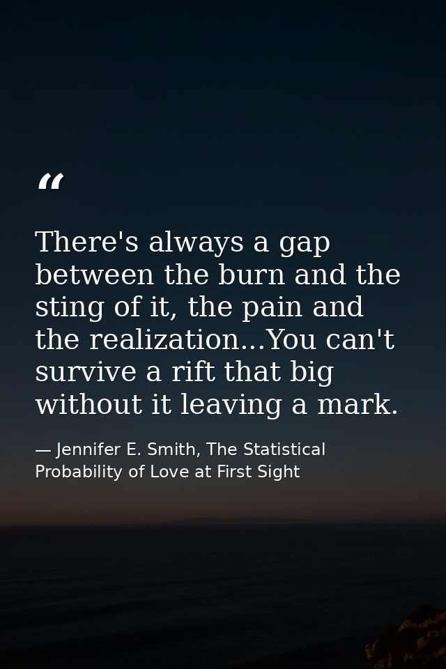 There's always a gap between the burn and the sting of it, the pain and the realization...You can't survive a rift that  — Jennifer E. Smith, The Statistical Probability of Love at First Sight