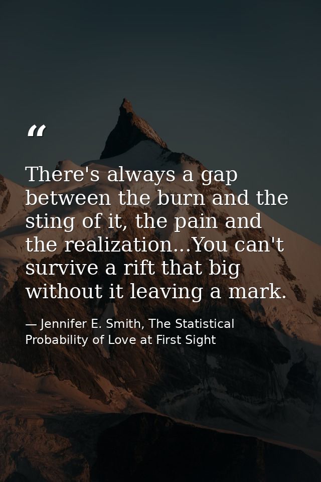 There's always a gap between the burn and the sting of it, the pain and the realization...You can't survive a rift that  — Jennifer E. Smith, The Statistical Probability of Love at First Sight