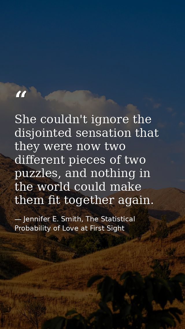 She couldn't ignore the disjointed sensation that they were now two different pieces of two puzzles, and nothing in the  — Jennifer E. Smith, The Statistical Probability of Love at First Sight