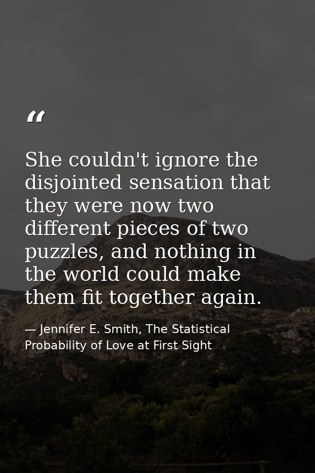 She couldn't ignore the disjointed sensation that they were now two different pieces of two puzzles, and nothing in the  — Jennifer E. Smith, The Statistical Probability of Love at First Sight