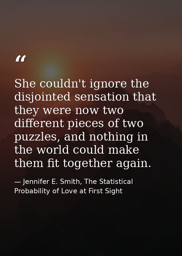 She couldn't ignore the disjointed sensation that they were now two different pieces of two puzzles, and nothing in the  — Jennifer E. Smith, The Statistical Probability of Love at First Sight