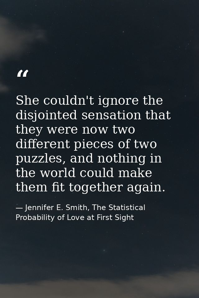 She couldn't ignore the disjointed sensation that they were now two different pieces of two puzzles, and nothing in the  — Jennifer E. Smith, The Statistical Probability of Love at First Sight