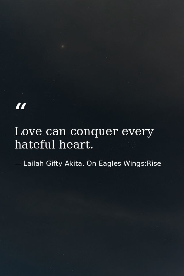 Love can conquer every hateful heart. — Lailah Gifty Akita, On Eagles Wings:Rise