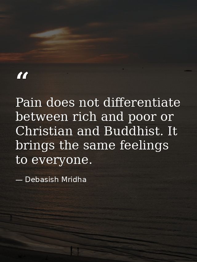 Pain does not differentiate between rich and poor or Christian and Buddhist. It brings the same feelings to everyone. — Debasish Mridha