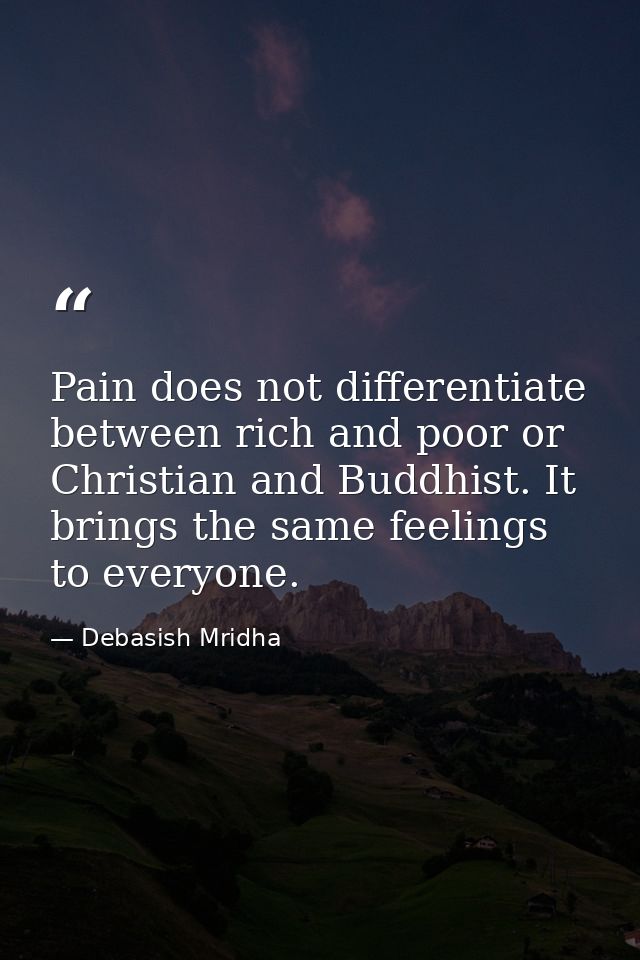 Pain does not differentiate between rich and poor or Christian and Buddhist. It brings the same feelings to everyone. — Debasish Mridha