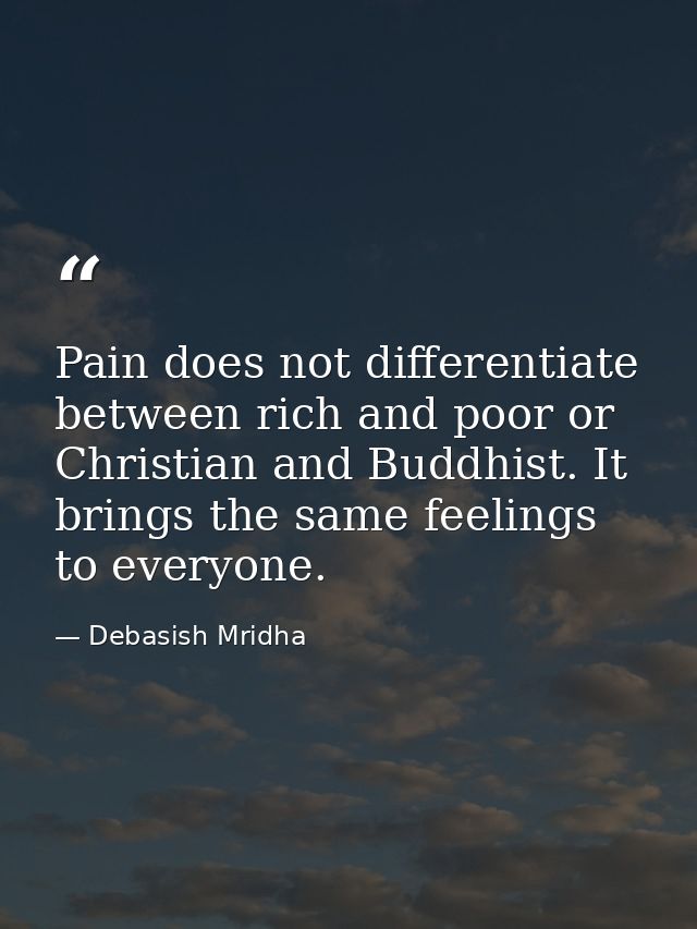 Pain does not differentiate between rich and poor or Christian and Buddhist. It brings the same feelings to everyone. — Debasish Mridha