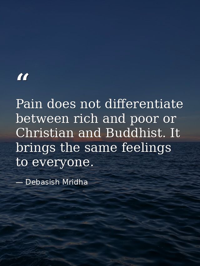 Pain does not differentiate between rich and poor or Christian and Buddhist. It brings the same feelings to everyone. — Debasish Mridha