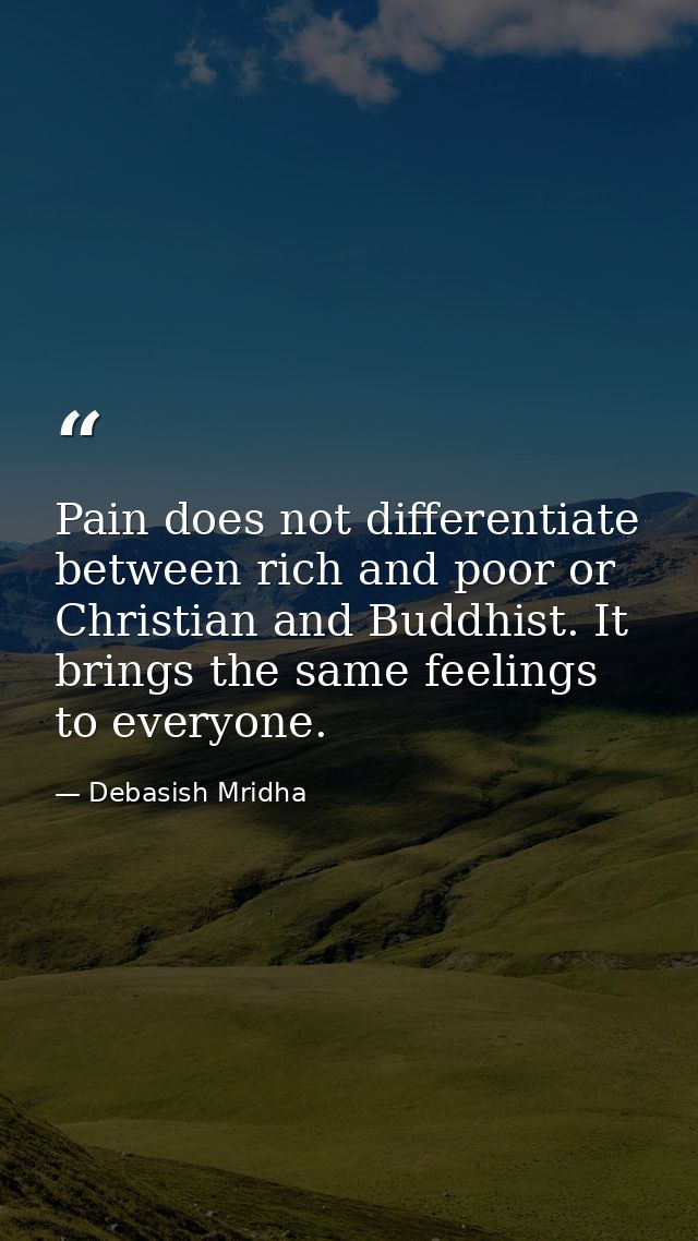 Pain does not differentiate between rich and poor or Christian and Buddhist. It brings the same feelings to everyone. — Debasish Mridha