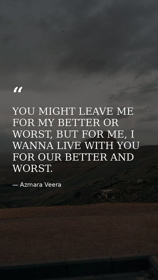YOU MIGHT LEAVE ME FOR MY BETTER OR WORST, BUT FOR ME, I WANNA LIVE WITH YOU FOR OUR BETTER AND WORST. — Azmara Veera