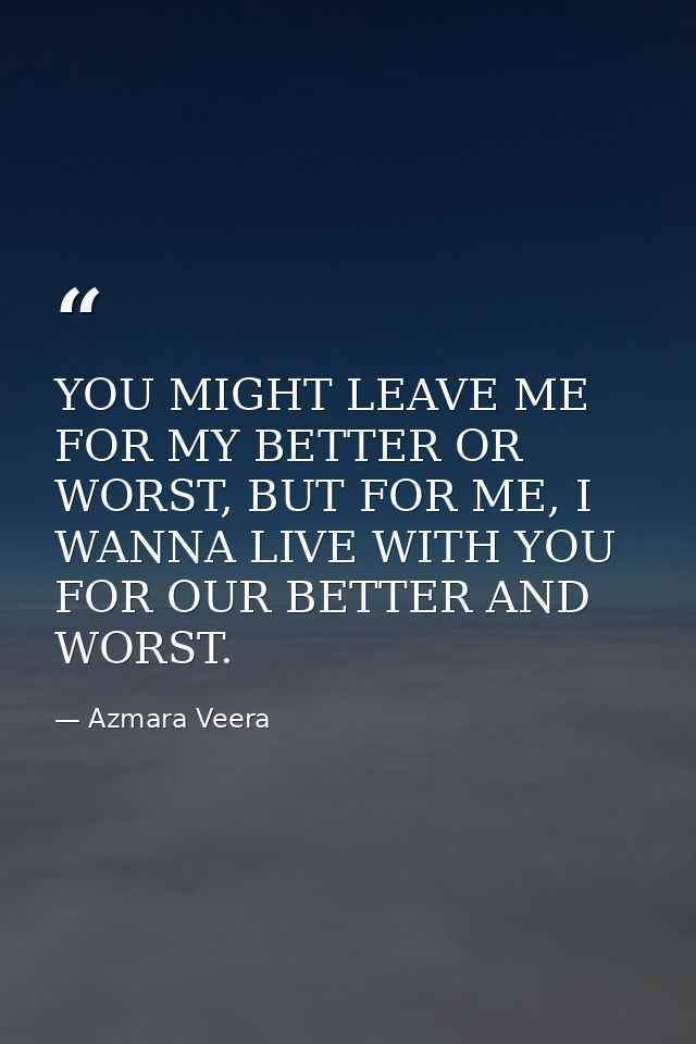 YOU MIGHT LEAVE ME FOR MY BETTER OR WORST, BUT FOR ME, I WANNA LIVE WITH YOU FOR OUR BETTER AND WORST. — Azmara Veera