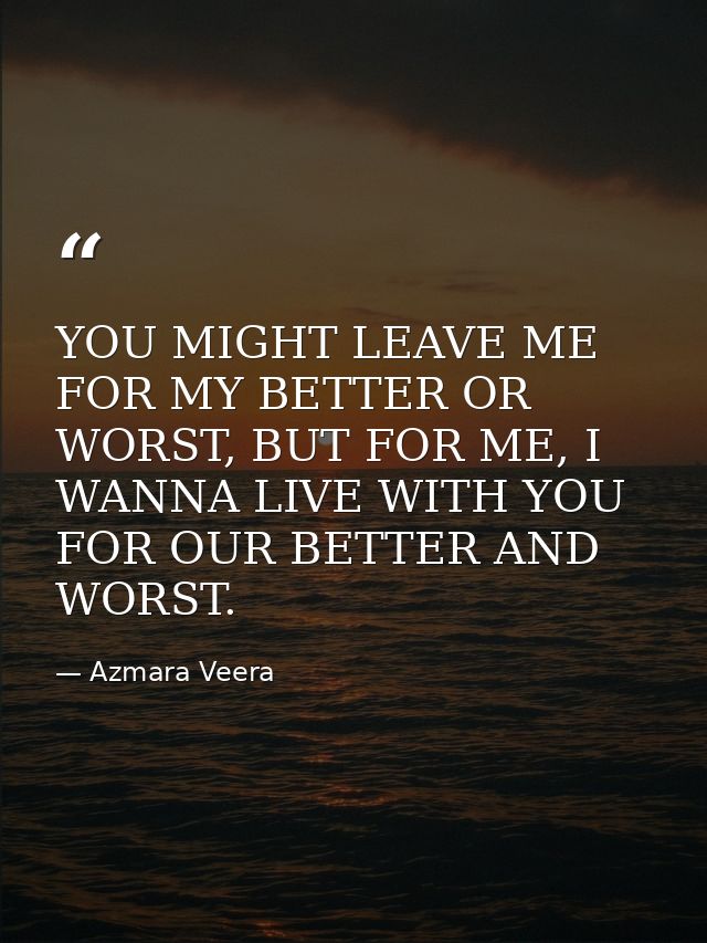 YOU MIGHT LEAVE ME FOR MY BETTER OR WORST, BUT FOR ME, I WANNA LIVE WITH YOU FOR OUR BETTER AND WORST. — Azmara Veera
