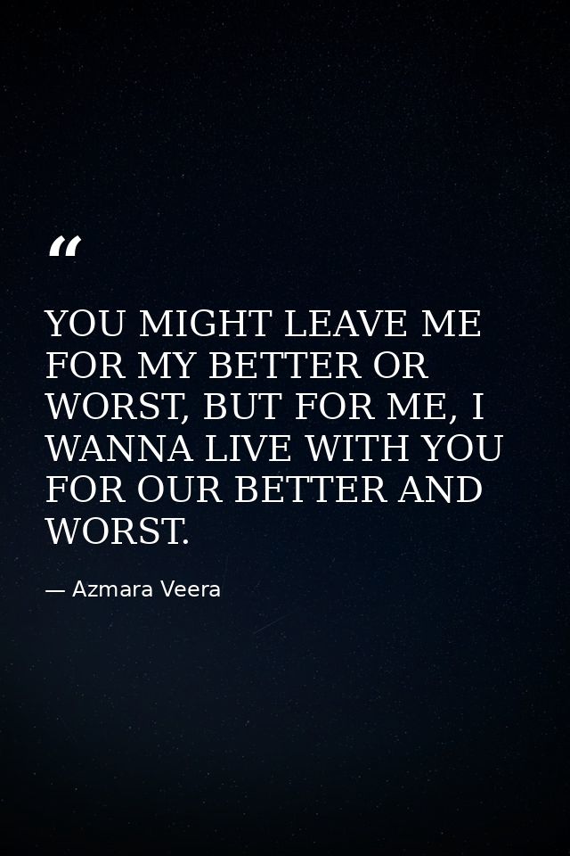 YOU MIGHT LEAVE ME FOR MY BETTER OR WORST, BUT FOR ME, I WANNA LIVE WITH YOU FOR OUR BETTER AND WORST. — Azmara Veera