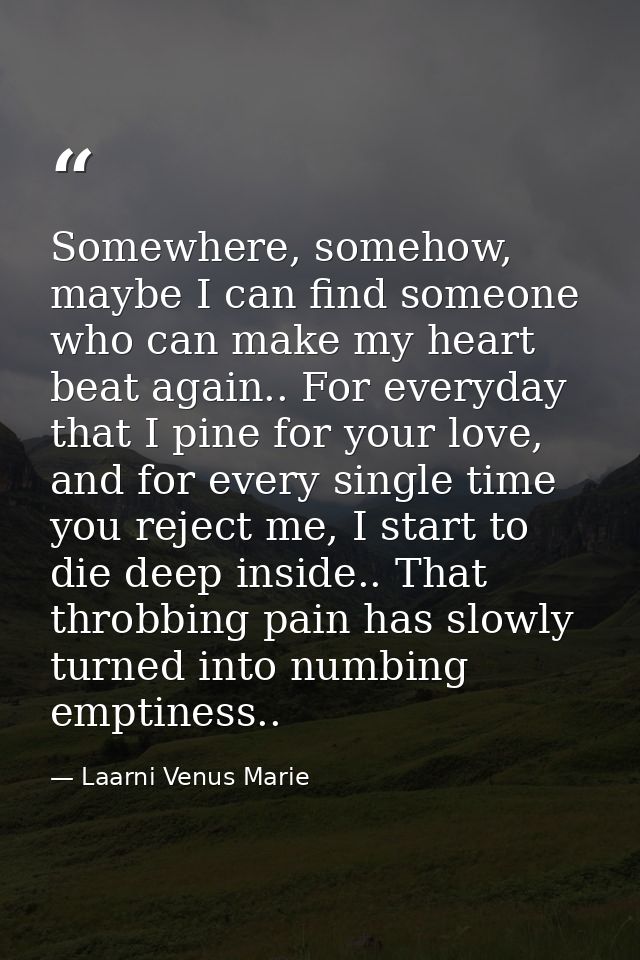 Somewhere, somehow, maybe I can find someone who can make my heart beat again.. For everyday that I pine for your love,  — Laarni Venus Marie
