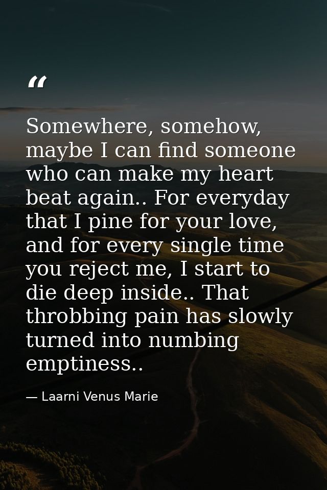 Somewhere, somehow, maybe I can find someone who can make my heart beat again.. For everyday that I pine for your love,  — Laarni Venus Marie