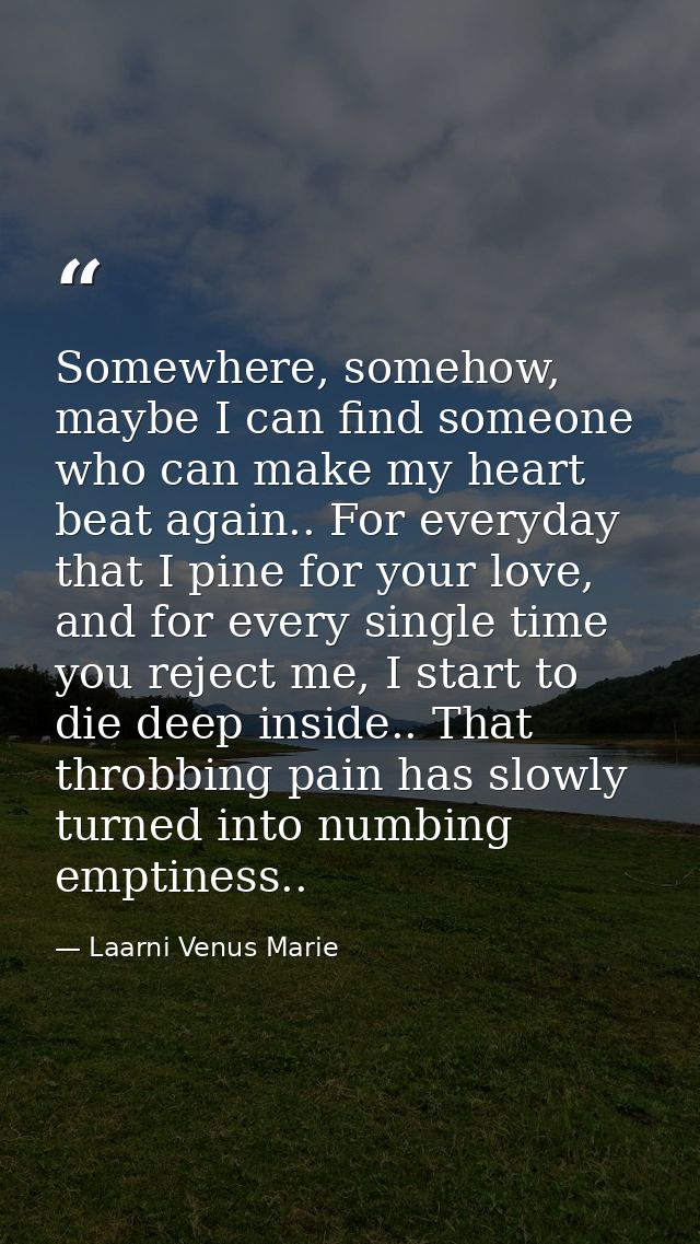 Somewhere, somehow, maybe I can find someone who can make my heart beat again.. For everyday that I pine for your love,  — Laarni Venus Marie