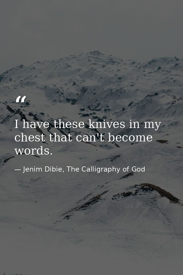 I have these knives in my chest that can't become words. — Jenim Dibie, The Calligraphy of God