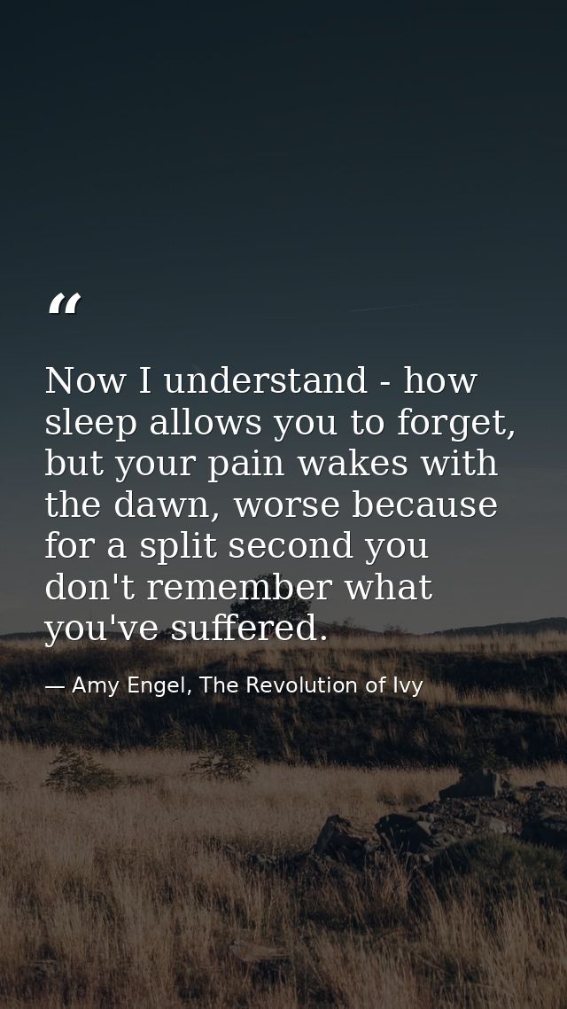 Now I understand - how sleep allows you to forget, but your pain wakes with the dawn, worse because for a split second y — Amy Engel, The Revolution of Ivy