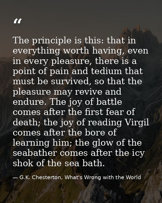 The principle is this: that in everything worth having, even in every pleasure, there is a point of pain and tedium that — G.K. Chesterton, What's Wrong with the World