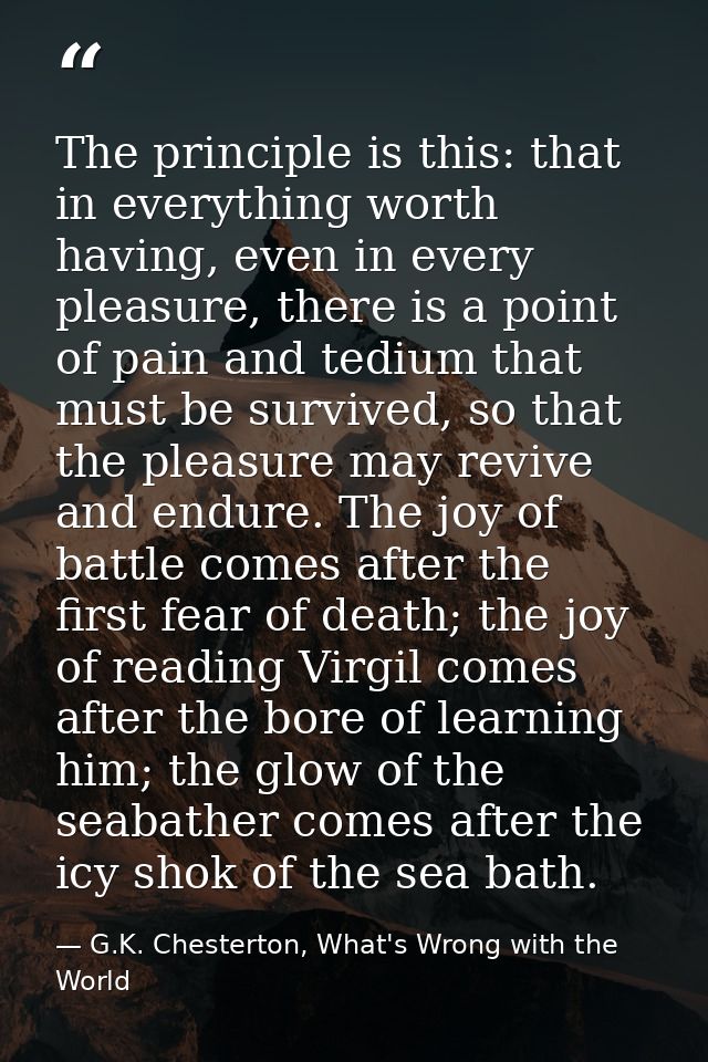 The principle is this: that in everything worth having, even in every pleasure, there is a point of pain and tedium that — G.K. Chesterton, What's Wrong with the World