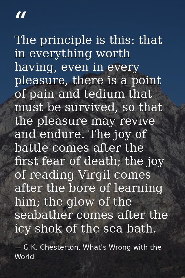 The principle is this: that in everything worth having, even in every pleasure, there is a point of pain and tedium that — G.K. Chesterton, What's Wrong with the World