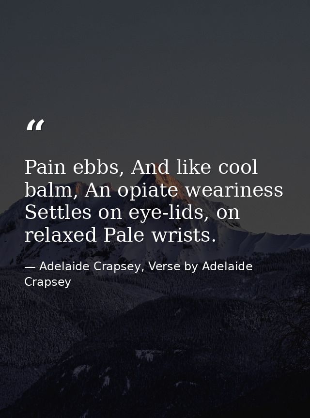 Pain ebbs, And like cool balm, An opiate weariness Settles on eye-lids, on relaxed Pale wrists. — Adelaide Crapsey, Verse by Adelaide Crapsey