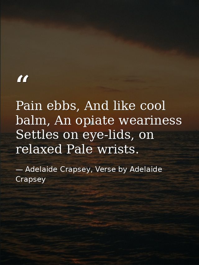 Pain ebbs, And like cool balm, An opiate weariness Settles on eye-lids, on relaxed Pale wrists. — Adelaide Crapsey, Verse by Adelaide Crapsey