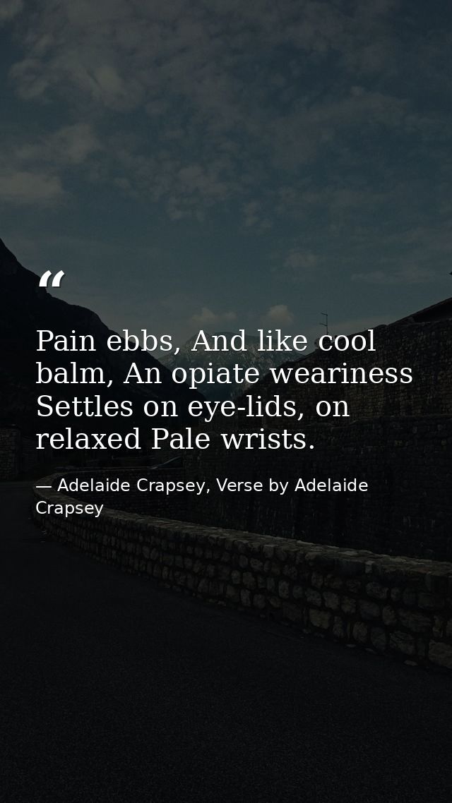 Pain ebbs, And like cool balm, An opiate weariness Settles on eye-lids, on relaxed Pale wrists. — Adelaide Crapsey, Verse by Adelaide Crapsey