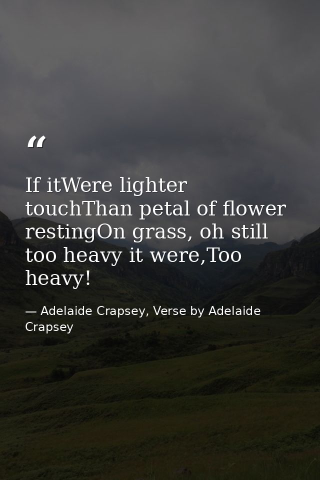 If itWere lighter touchThan petal of flower restingOn grass, oh still too heavy it were,Too heavy! — Adelaide Crapsey, Verse by Adelaide Crapsey