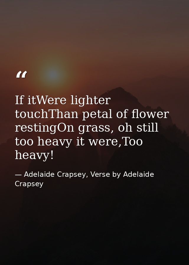 If itWere lighter touchThan petal of flower restingOn grass, oh still too heavy it were,Too heavy! — Adelaide Crapsey, Verse by Adelaide Crapsey