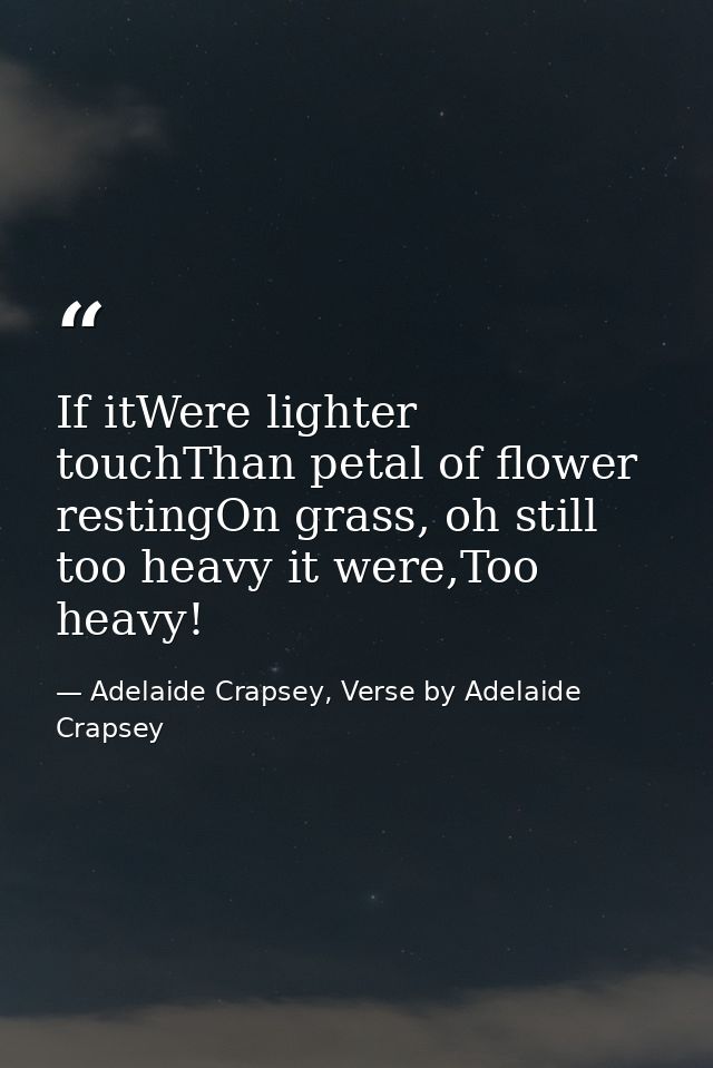 If itWere lighter touchThan petal of flower restingOn grass, oh still too heavy it were,Too heavy! — Adelaide Crapsey, Verse by Adelaide Crapsey