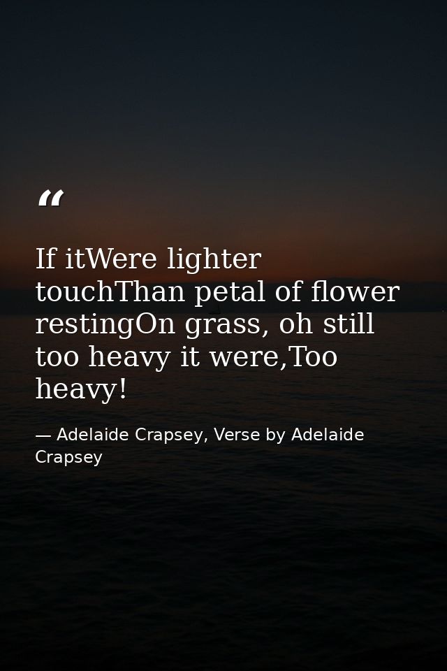 If itWere lighter touchThan petal of flower restingOn grass, oh still too heavy it were,Too heavy! — Adelaide Crapsey, Verse by Adelaide Crapsey