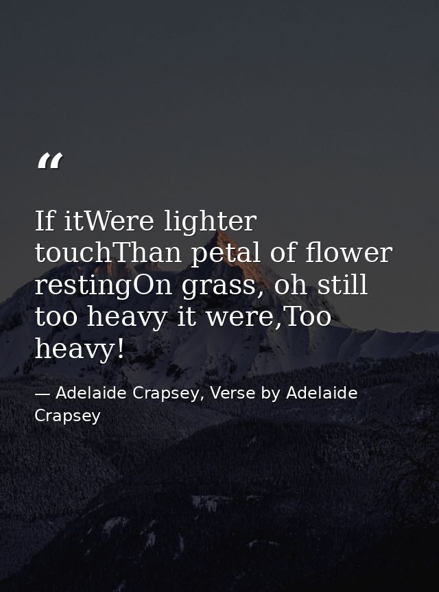 If itWere lighter touchThan petal of flower restingOn grass, oh still too heavy it were,Too heavy! — Adelaide Crapsey, Verse by Adelaide Crapsey