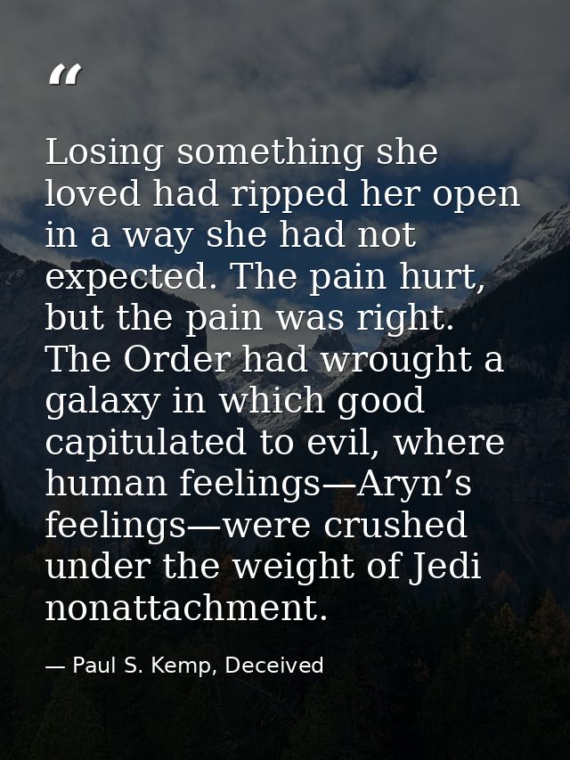 Losing something she loved had ripped her open in a way she had not expected. The pain hurt, but the pain was right. The — Paul S. Kemp, Deceived