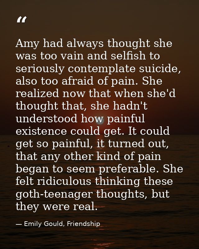 Amy had always thought she was too vain and selfish to seriously contemplate suicide, also too afraid of pain. She reali — Emily Gould, Friendship