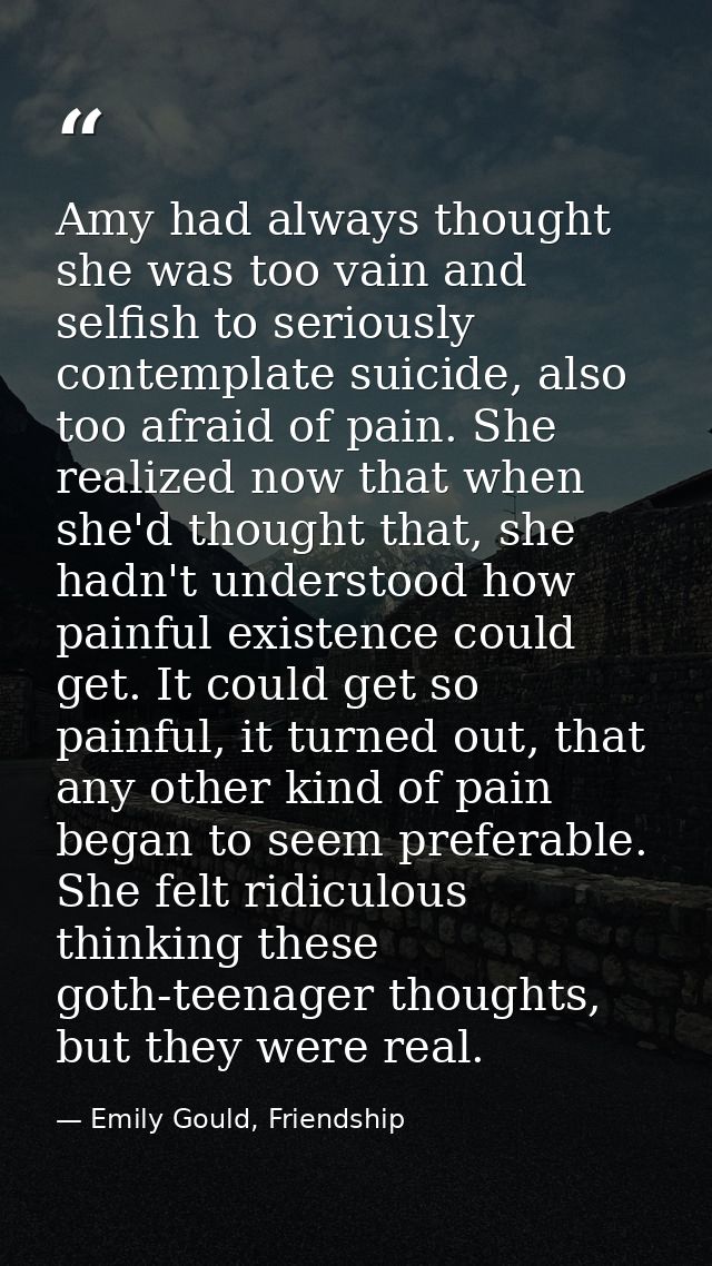 Amy had always thought she was too vain and selfish to seriously contemplate suicide, also too afraid of pain. She reali — Emily Gould, Friendship