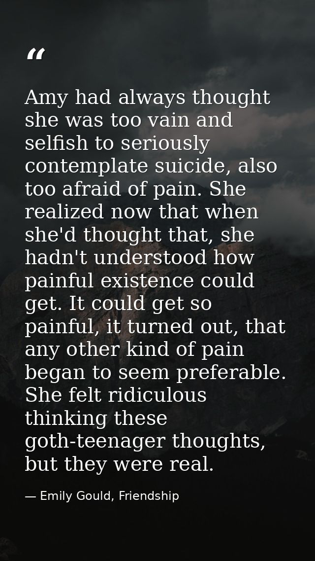 Amy had always thought she was too vain and selfish to seriously contemplate suicide, also too afraid of pain. She reali — Emily Gould, Friendship
