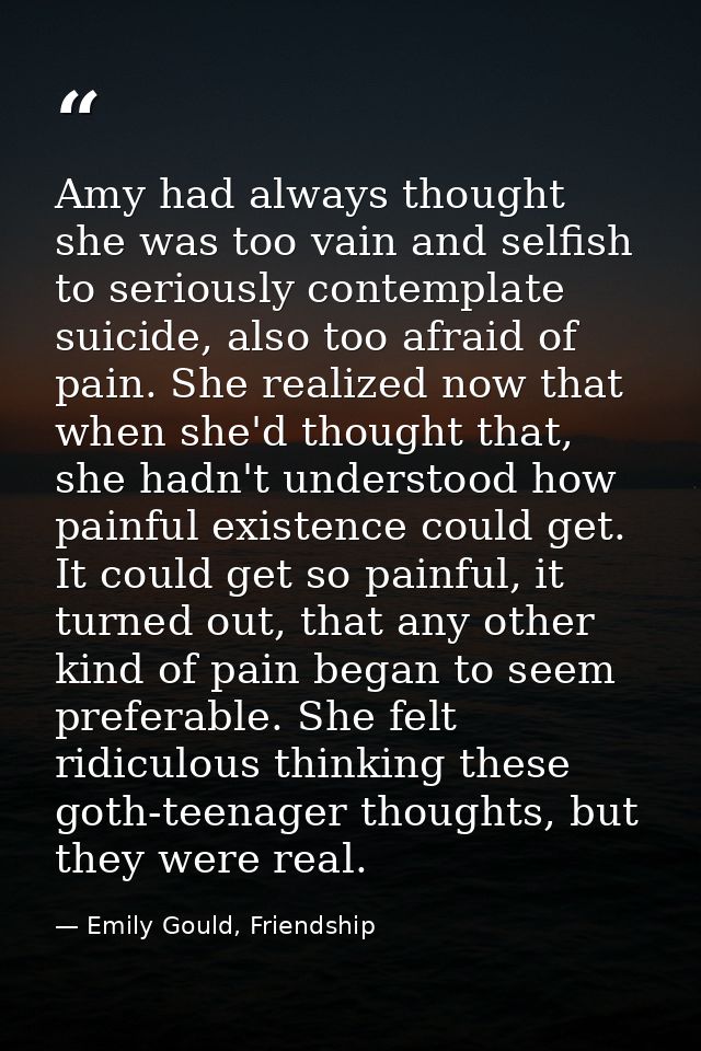 Amy had always thought she was too vain and selfish to seriously contemplate suicide, also too afraid of pain. She reali — Emily Gould, Friendship