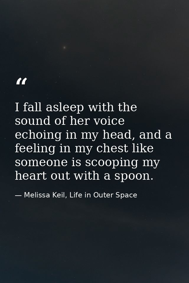 I fall asleep with the sound of her voice echoing in my head, and a feeling in my chest like someone is scooping my hear — Melissa Keil, Life in Outer Space